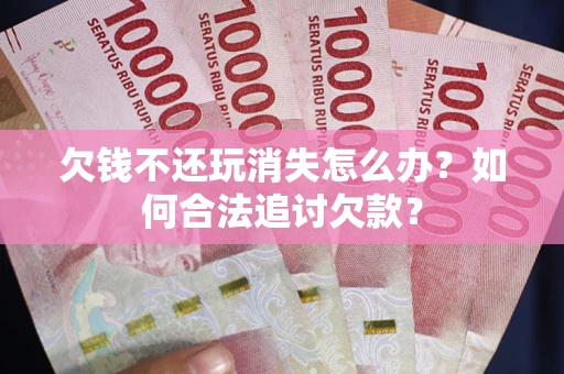 武汉欠钱不还玩消失怎么办？如何合法追讨欠款？