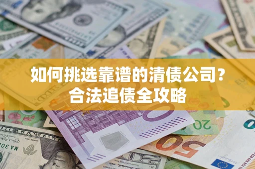 武汉如何挑选靠谱的清债公司?合法追债全攻略 武汉如何挑选靠谱的清债公司?合法追债全攻略