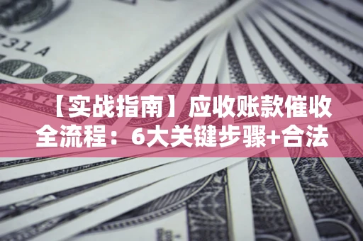 武汉【实战指南】应收账款催收全流程：6大关键步骤+合法回款技巧