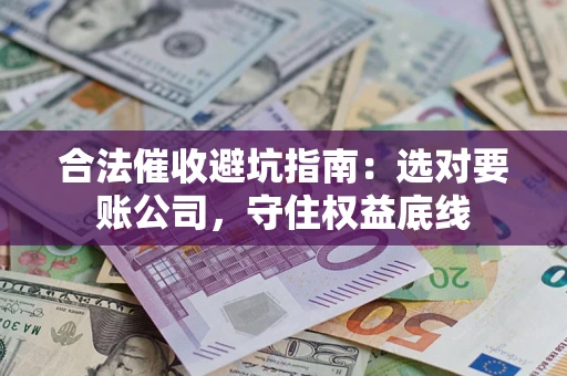 武汉合法催收避坑指南：选对要账公司，守住权益底线