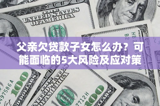 武汉父亲欠贷款子女怎么办?可能面临的5大风险及应对策略 武汉父亲欠贷款子女怎么办?可能面临的5大风险及应对策略