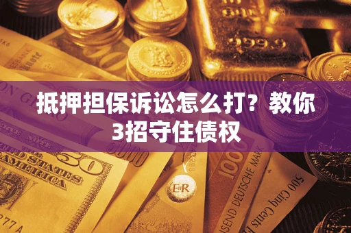 武汉抵押担保诉讼怎么打？教你3招守住债权
