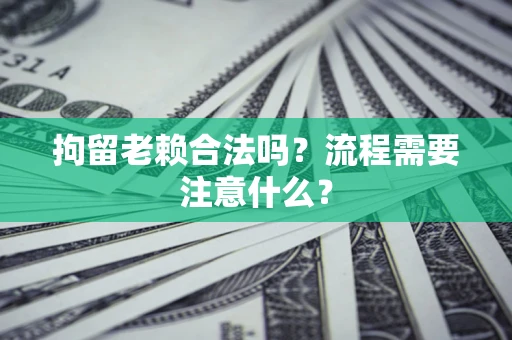 武汉拘留老赖合法吗？流程需要注意什么？