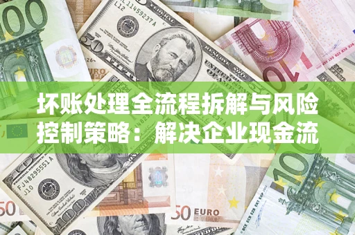 武汉坏账处理全流程拆解与风险控制策略：解决企业现金流顽疾的实战指南