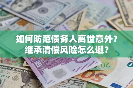 武汉如何防范债务人离世意外？继承清偿风险怎么避？