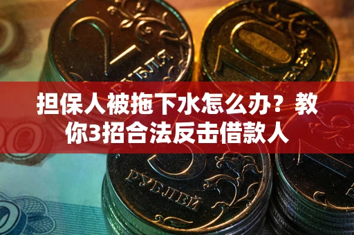 武汉担保人被拖下水怎么办？教你3招合法反击借款人