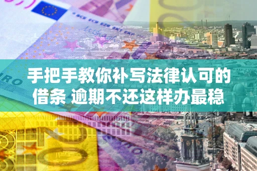 武汉手把手教你补写法律认可的借条 逾期不还这样办最稳妥