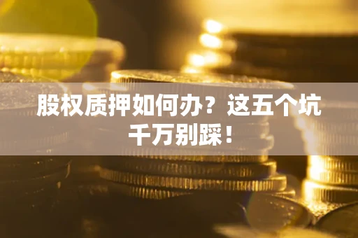 武汉股权质押如何办？这五个坑千万别踩！