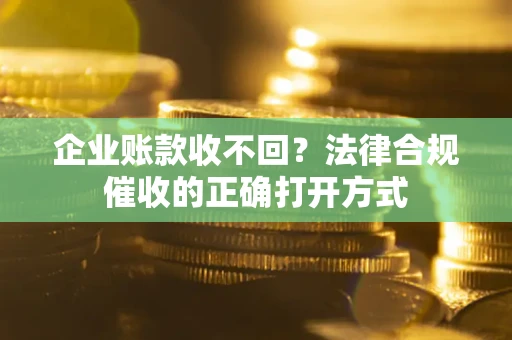 武汉企业账款收不回？法律合规催收的正确打开方式