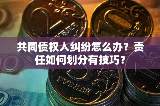 武汉共同债权人纠纷怎么办？责任如何划分有技巧？