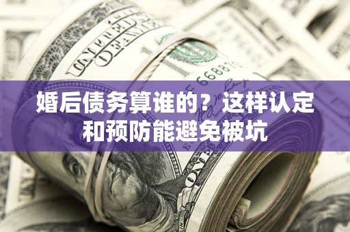 武汉婚后债务算谁的？这样认定和预防能避免被坑