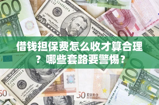 武汉借钱担保费怎么收才算合理？哪些套路要警惕？