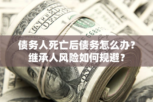 武汉债务人死亡后债务怎么办？继承人风险如何规避？