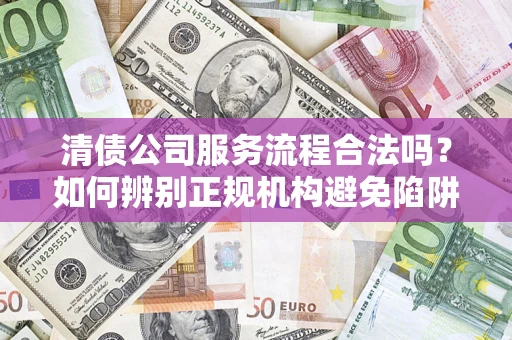 武汉清债公司服务流程合法吗？如何辨别正规机构避免陷阱？