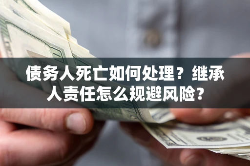 武汉债务人死亡如何处理?继承人责任怎么规避风险? 武汉债务人死亡如何处理?继承人责任怎么规避风险?