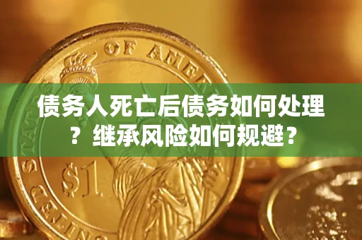 武汉债务人死亡后债务如何处理？继承风险如何规避？