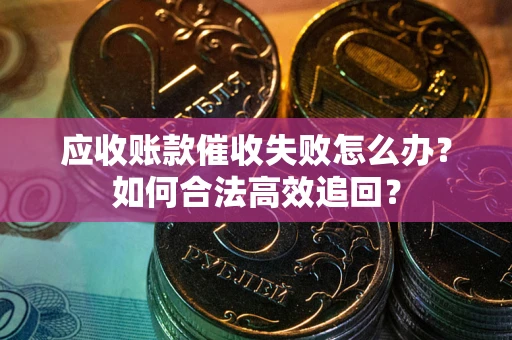 武汉应收账款催收失败怎么办？如何合法高效追回？