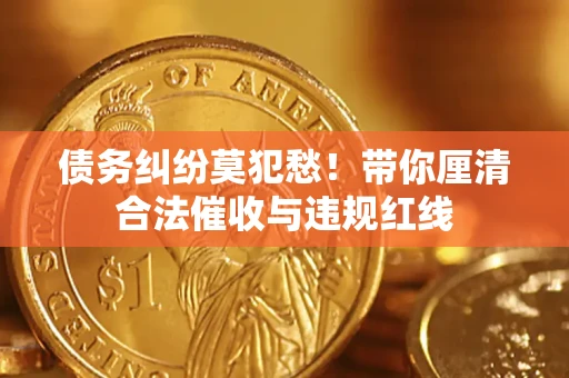 武汉债务纠纷莫犯愁！带你厘清合法催收与违规红线