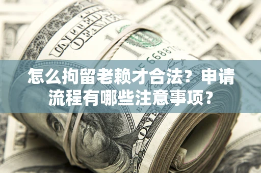 武汉怎么拘留老赖才合法？申请流程有哪些注意事项？