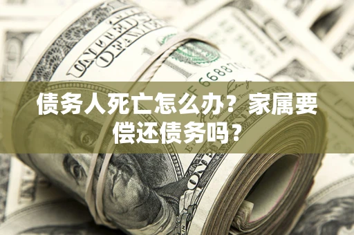 武汉债务人死亡怎么办？家属要偿还债务吗？