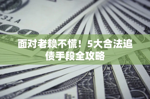 武汉面对老赖不慌！5大合法追债手段全攻略