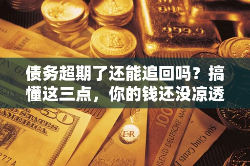 武汉债务超期了还能追回吗？搞懂这三点，你的钱还没凉透