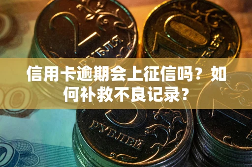 武汉信用卡逾期会上征信吗？如何补救不良记录？