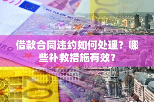武汉借款合同违约如何处理？哪些补救措施有效？
