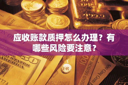武汉应收账款质押怎么办理？有哪些风险要注意？