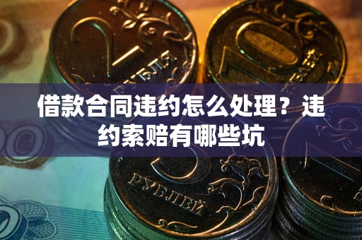 武汉借款合同违约怎么处理？违约索赔有哪些坑