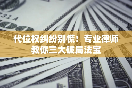 武汉代位权纠纷别慌！专业律师教你三大破局法宝