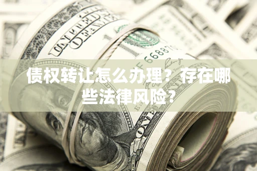 武汉债权转让怎么办理？存在哪些法律风险？