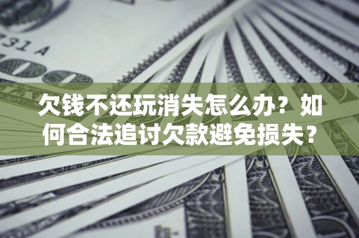 武汉欠钱不还玩消失怎么办?如何合法追讨欠款避免损失? 武汉欠钱不还玩消失怎么办?如何合法追讨欠款避免损失?