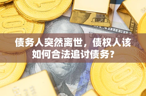 武汉债务人突然离世，债权人该如何合法追讨债务？