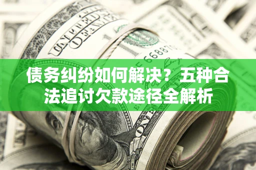 武汉债务纠纷如何解决？五种合法追讨欠款途径全解析