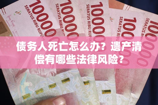 武汉债务人死亡怎么办？遗产清偿有哪些法律风险？