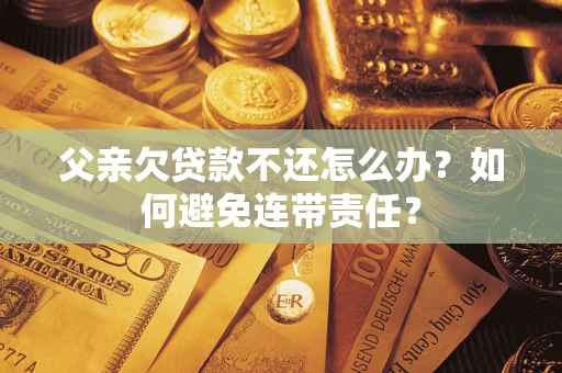武汉父亲欠贷款不还怎么办？如何避免连带责任？