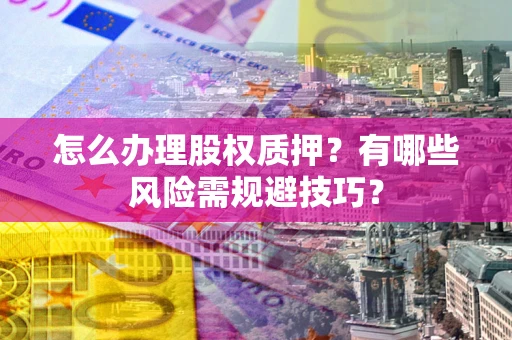 武汉怎么办理股权质押？有哪些风险需规避技巧？
