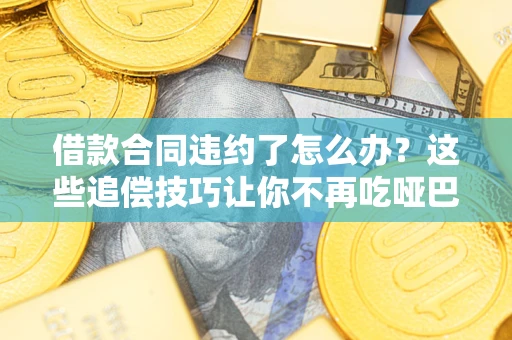武汉借款合同违约了怎么办？这些追偿技巧让你不再吃哑巴亏