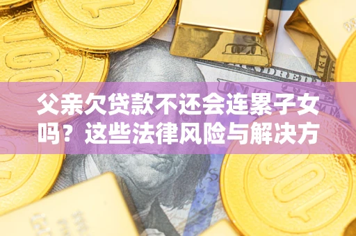 武汉父亲欠贷款不还会连累子女吗？这些法律风险与解决方法要早知道！
