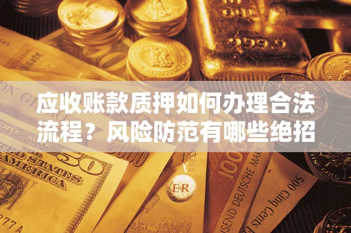 武汉应收账款质押如何办理合法流程？风险防范有哪些绝招？