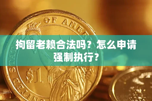 武汉拘留老赖合法吗？怎么申请强制执行？