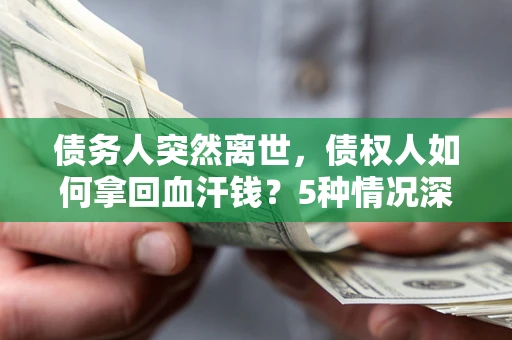 武汉债务人突然离世，债权人如何拿回血汗钱？5种情况深度解析