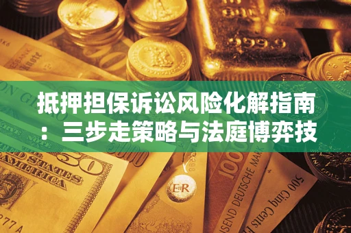 武汉抵押担保诉讼风险化解指南：三步走策略与法庭博弈技巧