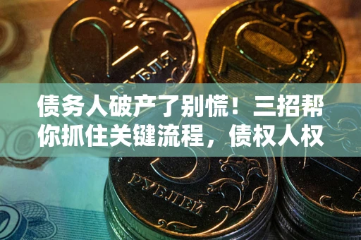 武汉债务人破产了别慌！三招帮你抓住关键流程，债权人权益不再缩水