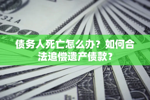 武汉债务人死亡怎么办？如何合法追偿遗产债款？