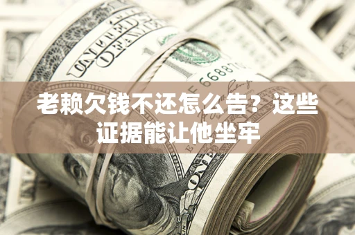 武汉老赖欠钱不还怎么告？这些证据能让他坐牢