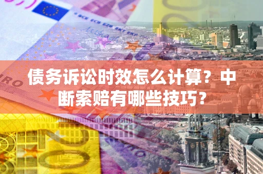 武汉债务诉讼时效怎么计算？中断索赔有哪些技巧？