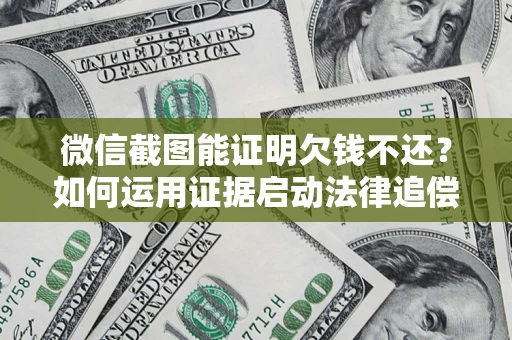武汉微信截图能证明欠钱不还？如何运用证据启动法律追偿程序？
