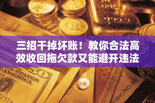 武汉三招干掉坏账！教你合法高效收回拖欠款又能避开违法雷区